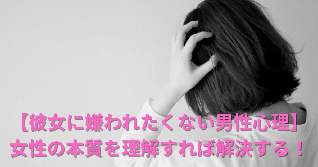 【彼女に嫌われたくない男性心理】女性の本質を理解すれば解決する！