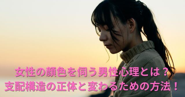 女性の顔色を伺う男性心理とは？支配構造の正体と変わるための方法！