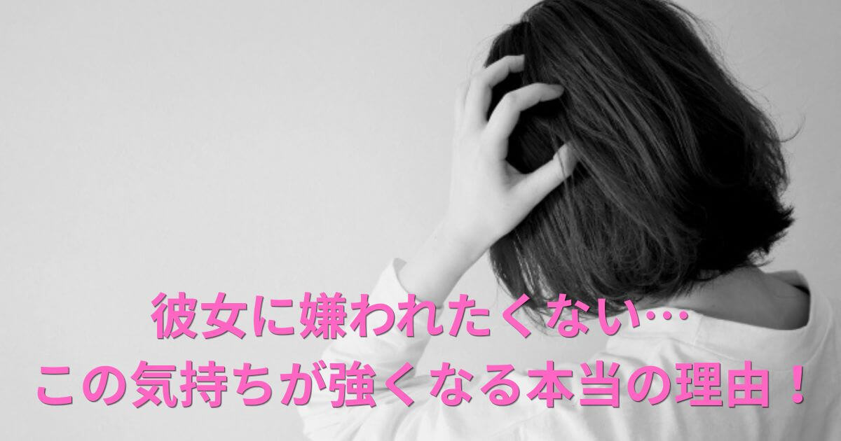 彼女に嫌われたくない男性心理｜なぜ彼女の評価が気になるのか？