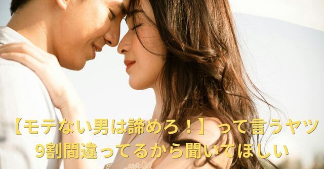 【モテない男は諦めろ！】って言うヤツ9割間違ってるから聞いてほしい